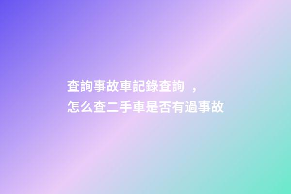 查詢事故車記錄查詢，怎么查二手車是否有過事故